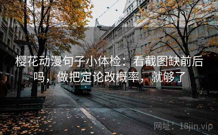 樱花动漫句子小体检：看截图缺前后吗，做把定论改概率，就够了