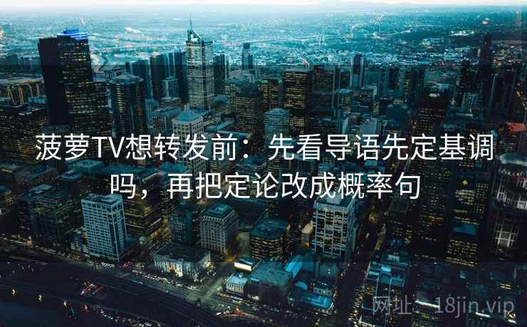 菠萝TV想转发前：先看导语先定基调吗，再把定论改成概率句