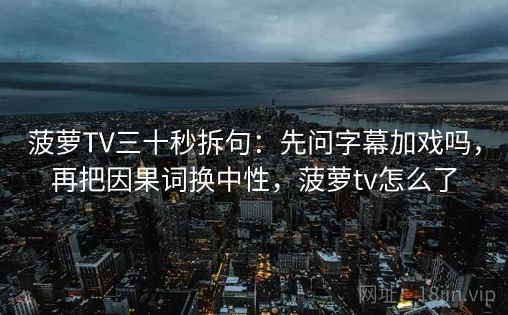 菠萝TV三十秒拆句：先问字幕加戏吗，再把因果词换中性，菠萝tv怎么了