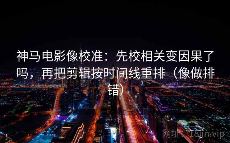 神马电影像校准：先校相关变因果了吗，再把剪辑按时间线重排（像做排错）
