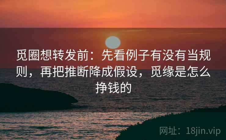 觅圈想转发前：先看例子有没有当规则，再把推断降成假设，觅缘是怎么挣钱的