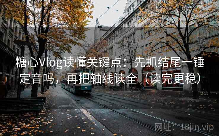 糖心Vlog读懂关键点：先抓结尾一锤定音吗，再把轴线读全（读完更稳）