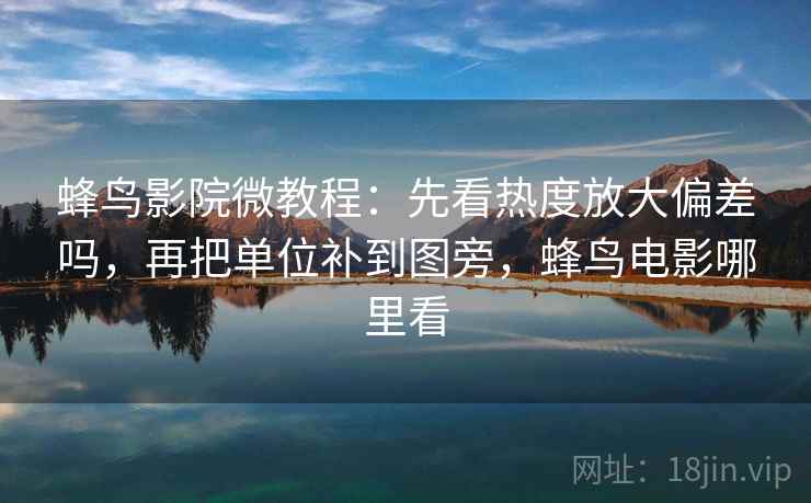 蜂鸟影院微教程：先看热度放大偏差吗，再把单位补到图旁，蜂鸟电影哪里看