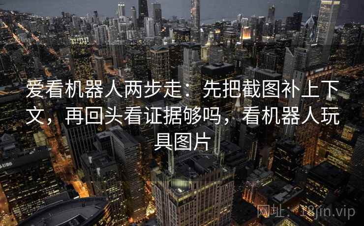爱看机器人两步走：先把截图补上下文，再回头看证据够吗，看机器人玩具图片