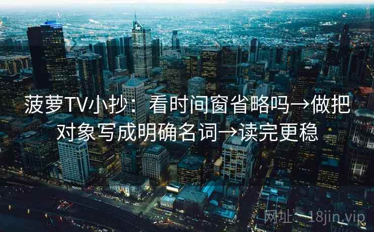 菠萝TV小抄：看时间窗省略吗→做把对象写成明确名词→读完更稳