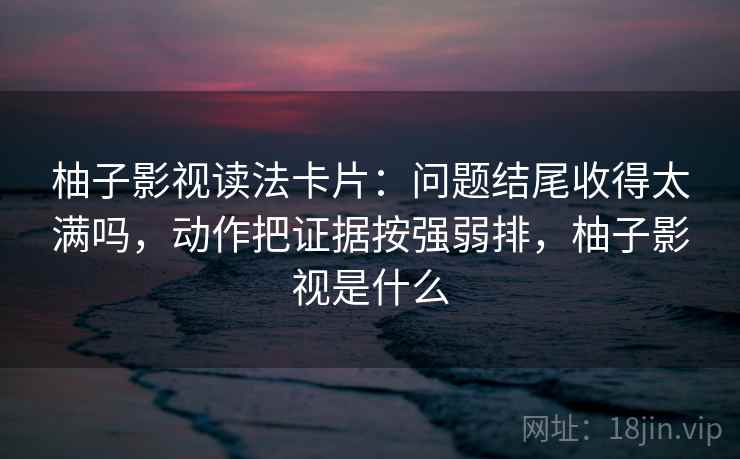 柚子影视读法卡片：问题结尾收得太满吗，动作把证据按强弱排，柚子影视是什么