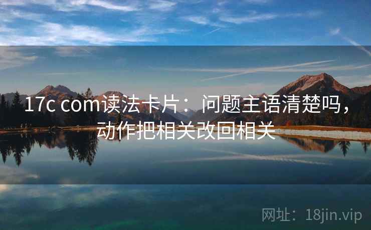 17c com读法卡片：问题主语清楚吗，动作把相关改回相关