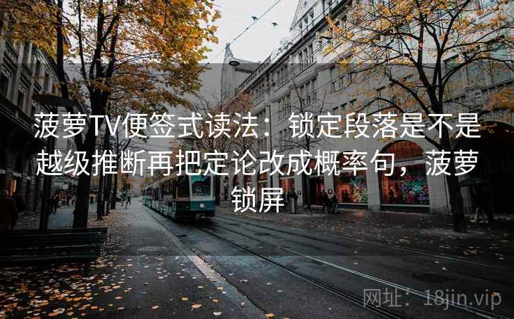 菠萝TV便签式读法：锁定段落是不是越级推断再把定论改成概率句，菠萝锁屏