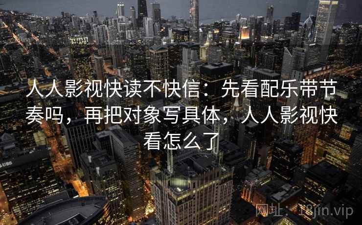 人人影视快读不快信：先看配乐带节奏吗，再把对象写具体，人人影视快看怎么了
