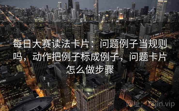 每日大赛读法卡片：问题例子当规则吗，动作把例子标成例子，问题卡片怎么做步骤
