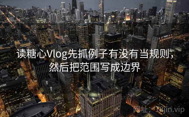 读糖心Vlog先抓例子有没有当规则，然后把范围写成边界