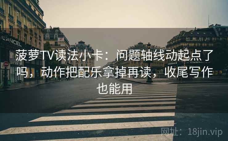 菠萝TV读法小卡：问题轴线动起点了吗，动作把配乐拿掉再读，收尾写作也能用