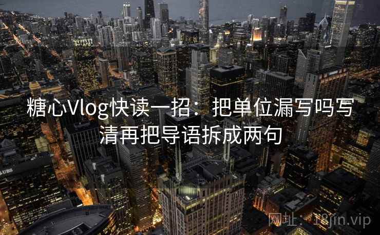 糖心Vlog快读一招：把单位漏写吗写清再把导语拆成两句