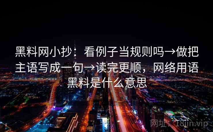 黑料网小抄：看例子当规则吗→做把主语写成一句→读完更顺，网络用语黑料是什么意思