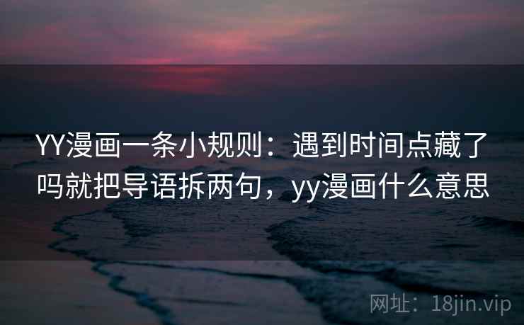 YY漫画一条小规则：遇到时间点藏了吗就把导语拆两句，yy漫画什么意思