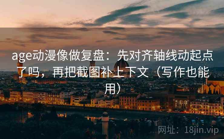 age动漫像做复盘：先对齐轴线动起点了吗，再把截图补上下文（写作也能用）