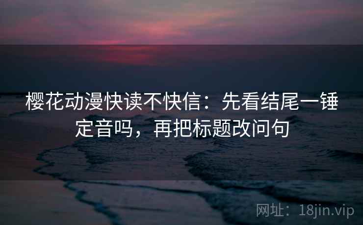 樱花动漫快读不快信：先看结尾一锤定音吗，再把标题改问句