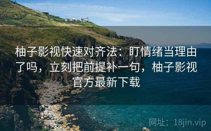 柚子影视快速对齐法：盯情绪当理由了吗，立刻把前提补一句，柚子影视官方最新下载