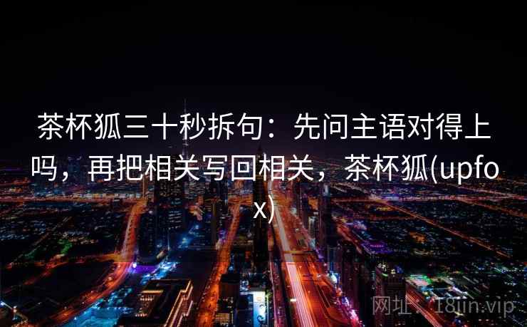 茶杯狐三十秒拆句：先问主语对得上吗，再把相关写回相关，茶杯狐(upfox)