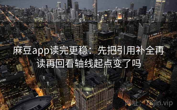 麻豆app读完更稳：先把引用补全再读再回看轴线起点变了吗