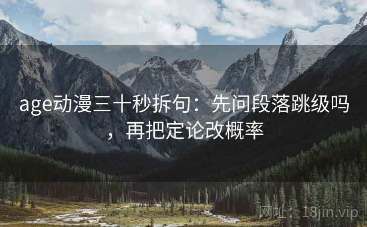 age动漫三十秒拆句：先问段落跳级吗，再把定论改概率