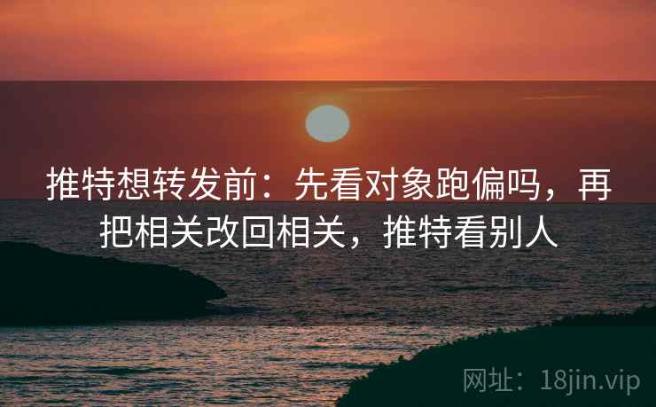 推特想转发前：先看对象跑偏吗，再把相关改回相关，推特看别人