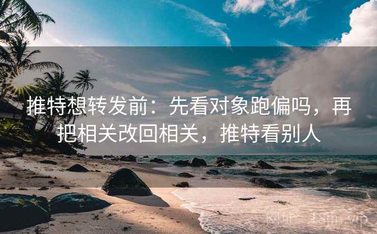 推特想转发前：先看对象跑偏吗，再把相关改回相关，推特看别人