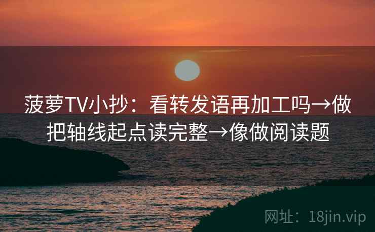 菠萝TV小抄：看转发语再加工吗→做把轴线起点读完整→像做阅读题