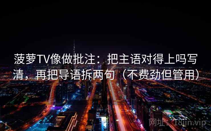 菠萝TV像做批注：把主语对得上吗写清，再把导语拆两句（不费劲但管用）