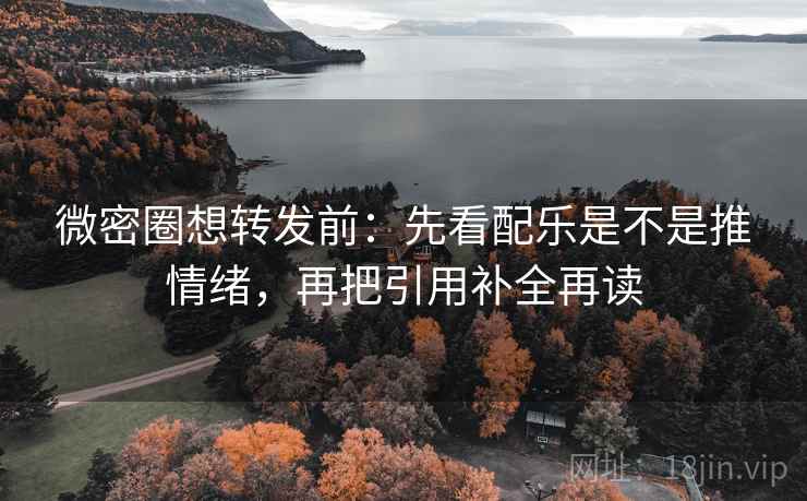 微密圈想转发前：先看配乐是不是推情绪，再把引用补全再读