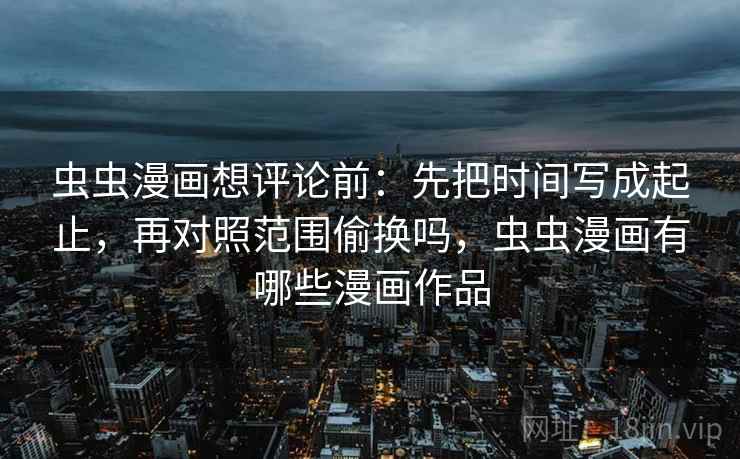 虫虫漫画想评论前：先把时间写成起止，再对照范围偷换吗，虫虫漫画有哪些漫画作品