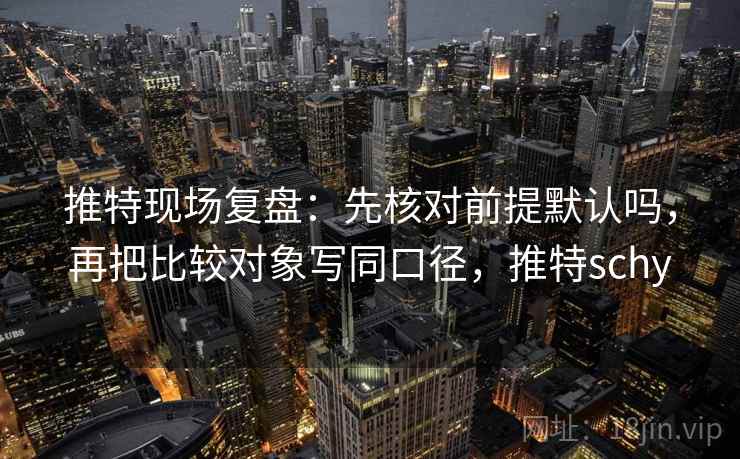 推特现场复盘：先核对前提默认吗，再把比较对象写同口径，推特schy