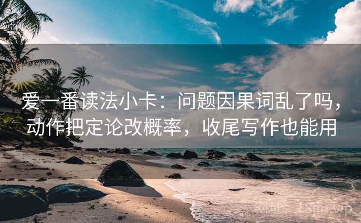 爱一番读法小卡：问题因果词乱了吗，动作把定论改概率，收尾写作也能用