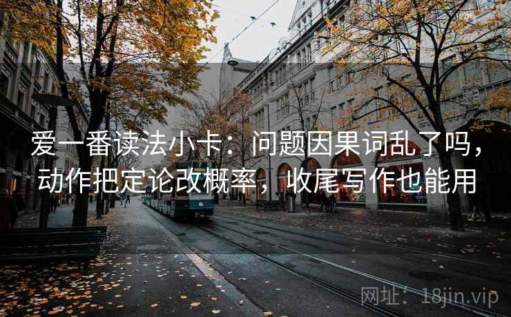 爱一番读法小卡：问题因果词乱了吗，动作把定论改概率，收尾写作也能用
