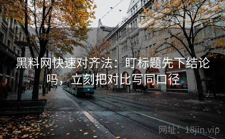 黑料网快速对齐法：盯标题先下结论吗，立刻把对比写同口径