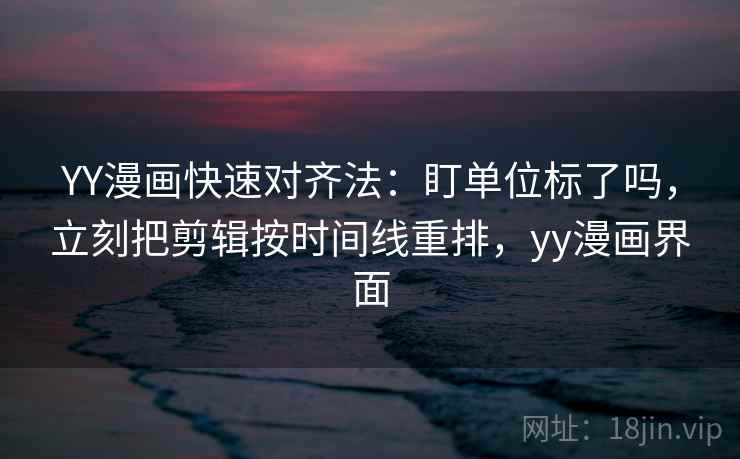 YY漫画快速对齐法：盯单位标了吗，立刻把剪辑按时间线重排，yy漫画界面