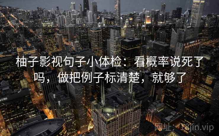 柚子影视句子小体检：看概率说死了吗，做把例子标清楚，就够了