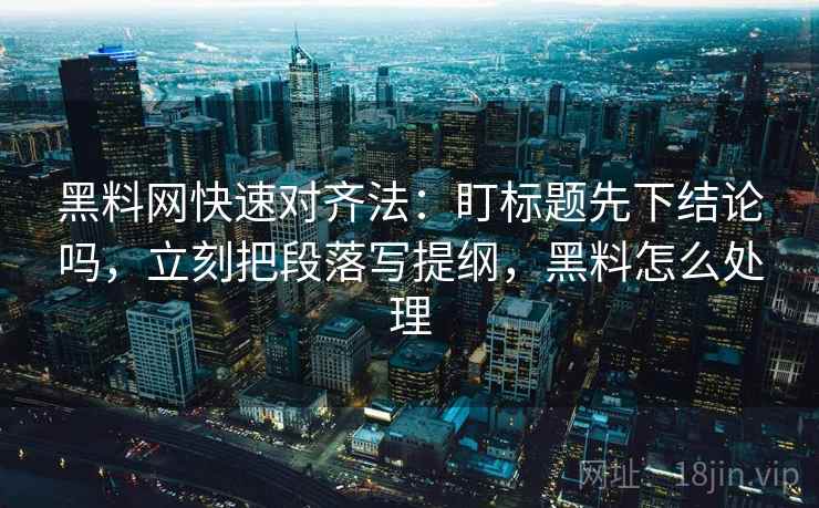 黑料网快速对齐法：盯标题先下结论吗，立刻把段落写提纲，黑料怎么处理