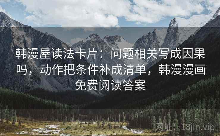 韩漫屋读法卡片:问题相关写成因果吗,动作把条件补成清单,韩漫漫画免费阅读答案 韩漫屋读法卡片:问题相关写成因果吗,动作把条件补成清单,韩漫漫画免费阅读答案