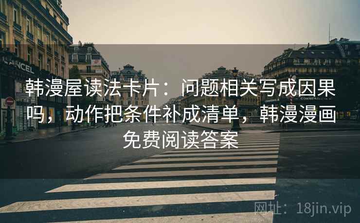 韩漫屋读法卡片:问题相关写成因果吗,动作把条件补成清单,韩漫漫画免费阅读答案 韩漫屋读法卡片:问题相关写成因果吗,动作把条件补成清单,韩漫漫画免费阅读答案