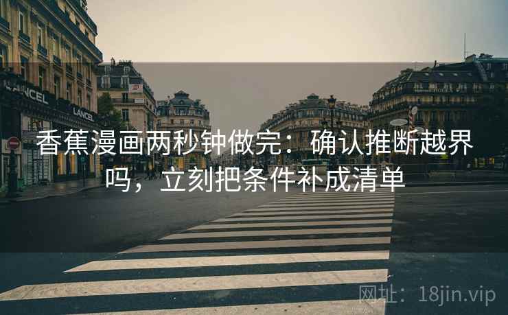 香蕉漫画两秒钟做完:确认推断越界吗,立刻把条件补成清单 香蕉漫画两秒钟做完:确认推断越界吗,立刻把条件补成清单