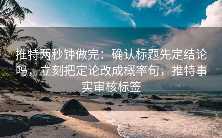 推特两秒钟做完：确认标题先定结论吗，立刻把定论改成概率句，推特事实审核标签
