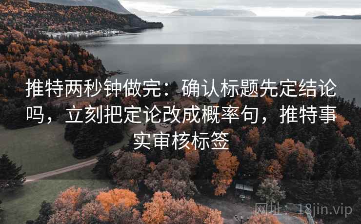 推特两秒钟做完：确认标题先定结论吗，立刻把定论改成概率句，推特事实审核标签