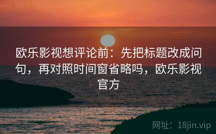 欧乐影视想评论前：先把标题改成问句，再对照时间窗省略吗，欧乐影视官方