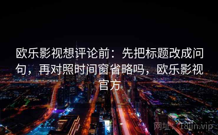 欧乐影视想评论前：先把标题改成问句，再对照时间窗省略吗，欧乐影视官方