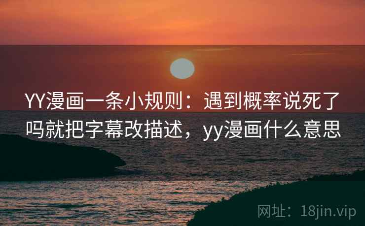 YY漫画一条小规则:遇到概率说死了吗就把字幕改描述,yy漫画什么意思 YY漫画一条小规则:遇到概率说死了吗就把字幕改描述,yy漫画什么意思