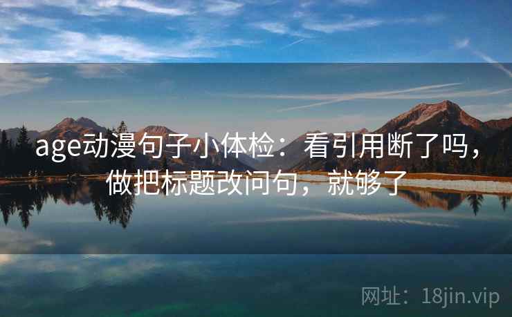 age动漫句子小体检:看引用断了吗,做把标题改问句,就够了 age动漫句子小体检:看引用断了吗,做把标题改问句,就够了