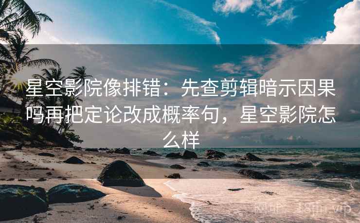 星空影院像排错：先查剪辑暗示因果吗再把定论改成概率句，星空影院怎么样