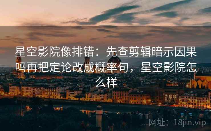 星空影院像排错：先查剪辑暗示因果吗再把定论改成概率句，星空影院怎么样