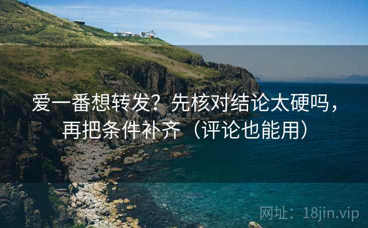 爱一番想转发？先核对结论太硬吗，再把条件补齐（评论也能用）